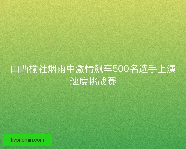 山西榆社烟雨中激情飙车500名选手上演速度挑战赛 山西榆社烟雨中激情飙车500名选手上演速度挑战赛
