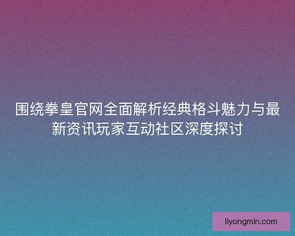 围绕拳皇官网全面解析经典格斗魅力与最新资讯玩家互动社区深度探讨