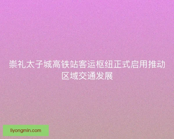 崇礼太子城高铁站客运枢纽正式启用推动区域交通发展