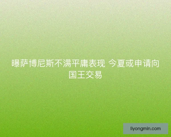 曝萨博尼斯不满平庸表现 今夏或申请向国王交易 曝萨博尼斯不满平庸表现 今夏或申请向国王交易