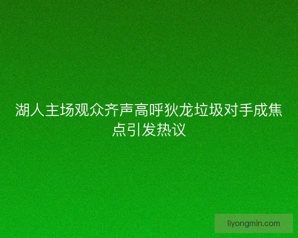 湖人主场观众齐声高呼狄龙垃圾对手成焦点引发热议