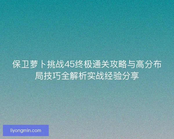 保卫萝卜挑战45终极通关攻略与高分布局技巧全解析实战经验分享