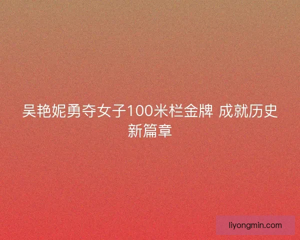 吴艳妮勇夺女子100米栏金牌 成就历史新篇章 吴艳妮勇夺女子100米栏金牌 成就历史新篇章