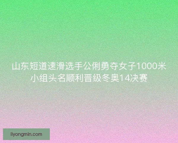 山东短道速滑选手公俐勇夺女子1000米小组头名顺利晋级冬奥14决赛