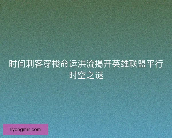 时间刺客穿梭命运洪流揭开英雄联盟平行时空之谜