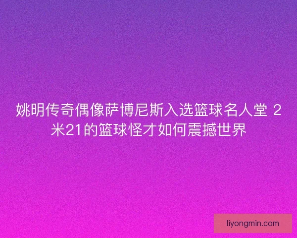 姚明传奇偶像萨博尼斯入选篮球名人堂 2米21的篮球怪才如何震撼世界