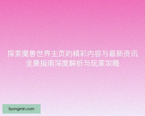探索魔兽世界主页的精彩内容与最新资讯全景指南深度解析与玩家攻略 探索魔兽世界主页的精彩内容与最新资讯全景指南深度解析与玩家攻略