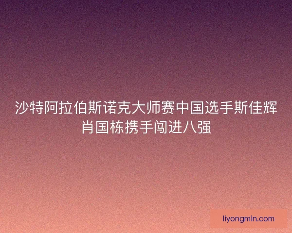 沙特阿拉伯斯诺克大师赛中国选手斯佳辉肖国栋携手闯进八强