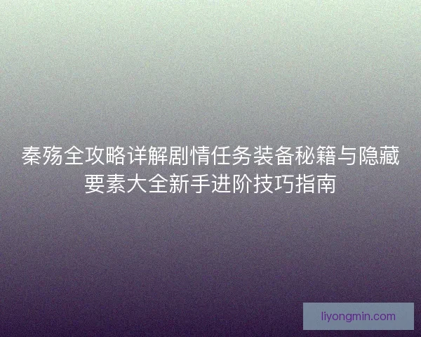 秦殇全攻略详解剧情任务装备秘籍与隐藏要素大全新手进阶技巧指南