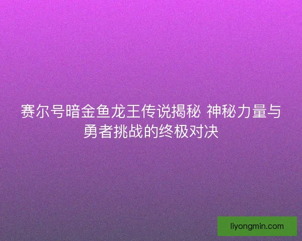 赛尔号暗金鱼龙王传说揭秘 神秘力量与勇者挑战的终极对决