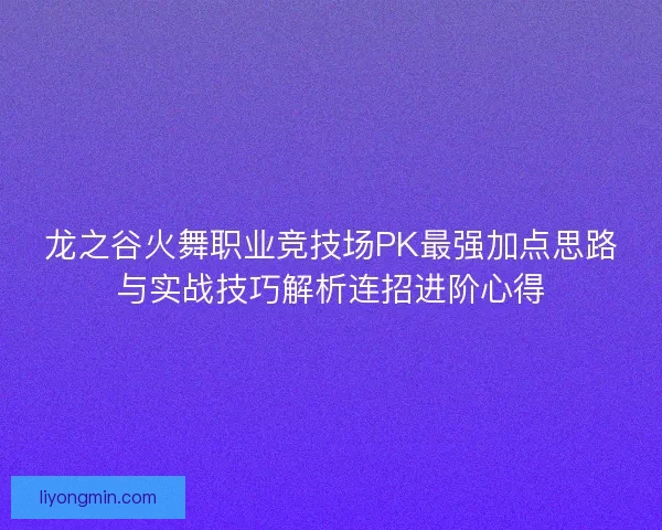 龙之谷火舞职业竞技场PK最强加点思路与实战技巧解析连招进阶心得