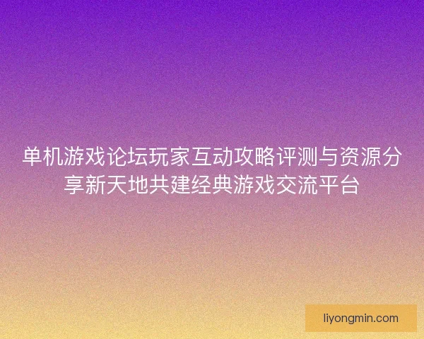 单机游戏论坛玩家互动攻略评测与资源分享新天地共建经典游戏交流平台