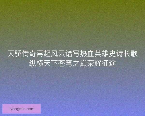 天骄传奇再起风云谱写热血英雄史诗长歌纵横天下苍穹之巅荣耀征途