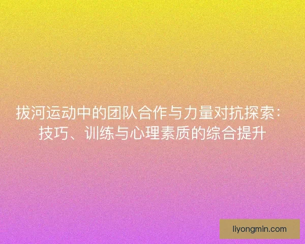 拔河运动中的团队合作与力量对抗探索：技巧、训练与心理素质的综合提升
