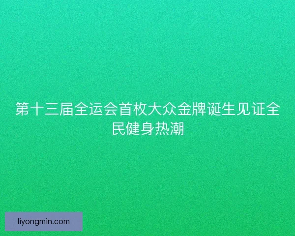 第十三届全运会首枚大众金牌诞生见证全民健身热潮