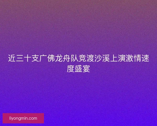 近三十支广佛龙舟队竞渡沙溪上演激情速度盛宴