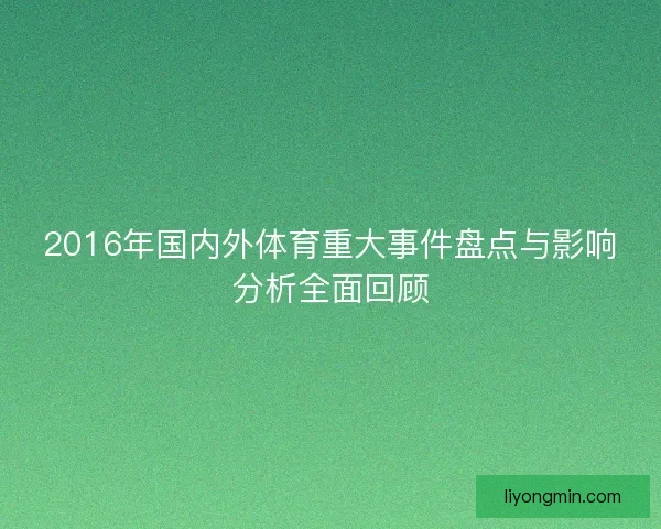2016年国内外体育重大事件盘点与影响分析全面回顾 2016年国内外体育重大事件盘点与影响分析全面回顾